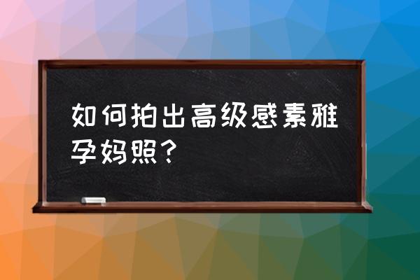 孕妈越来越漂亮 如何拍出高级感素雅孕妈照？