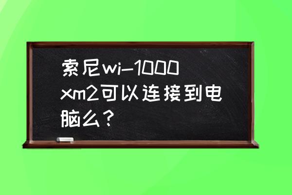 降噪录音麦克风可以连接电脑 索尼wi-1000xm2可以连接到电脑么？