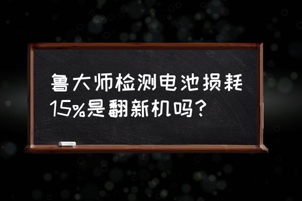 鲁大师电池健康状态有几个 鲁大师检测电池损耗15%是翻新机吗？