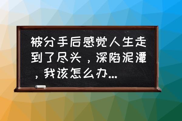 被朋友甩了心里难受怎么调节自己 被分手后感觉人生走到了尽头，深陷泥潭，我该怎么办？求求你们帮帮我？