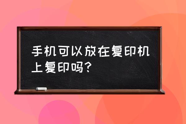 什么办法可以打印手机文件 手机可以放在复印机上复印吗？