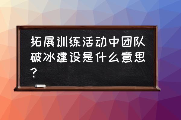 拓展训练破冰训练项目介绍 拓展训练活动中团队破冰建设是什么意思？