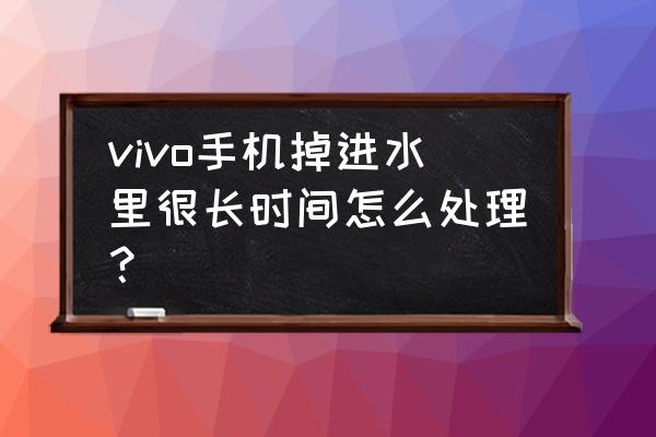 手机忘在浴室进水怎么办 vivo手机掉进水里很长时间怎么处理？