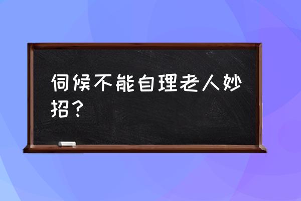 三个护理小妙招 伺候不能自理老人妙招？