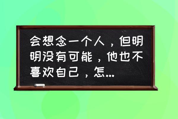 怎么才能快速让自己忘记一件事 会想念一个人，但明明没有可能，他也不喜欢自己，怎么快速死心，忘掉他？