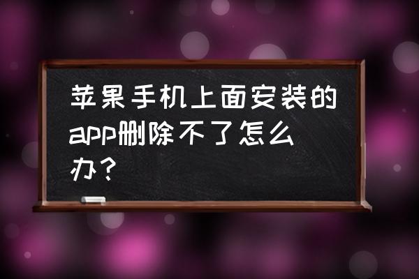 更新后安装不了请卸载已安装版本 苹果手机上面安装的app删除不了怎么办？