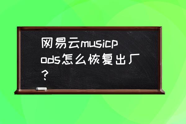 网易云音乐耳机设置不见了 网易云musicpods怎么恢复出厂？