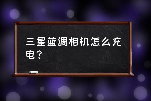 三星蓝调数码相机NV33说明书 三星蓝调相机怎么充电？