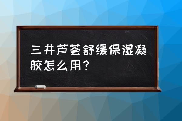 补水凝胶的使用步骤 三井芦荟舒缓保湿凝胶怎么用？