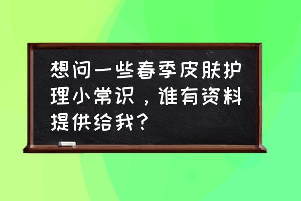 春季护肤方法及注意事项 想问一些春季皮肤护理小常识，谁有资料提供给我？