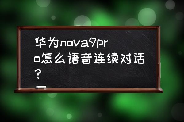 华为手机怎么使用智慧语音 华为nova9pro怎么语音连续对话？