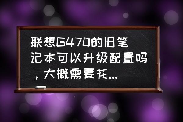 联想g470固态硬盘装系统详细步骤 联想G470的旧笔记本可以升级配置吗，大概需要花费多少钱？