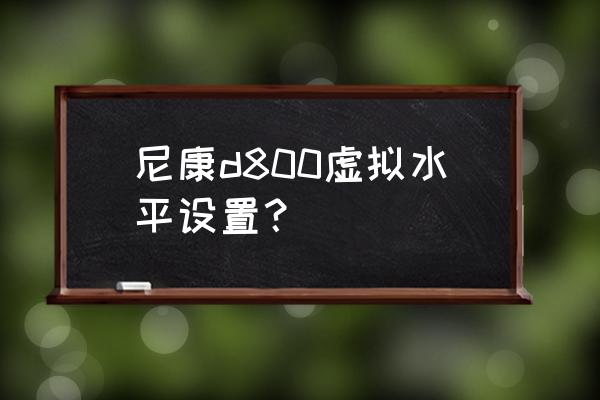 尼康d800使用技巧 尼康d800虚拟水平设置？