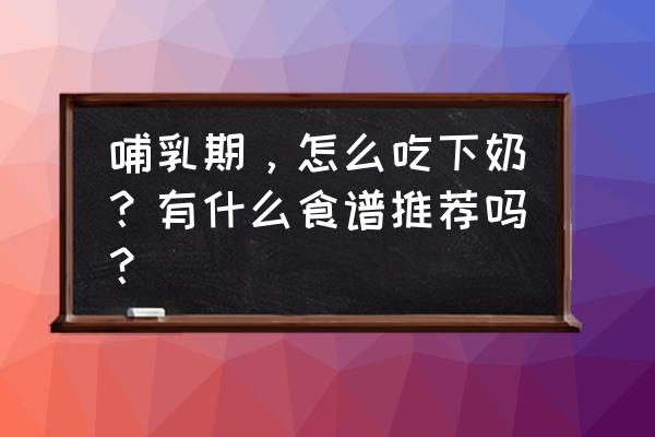 怎么让宝妈的奶水下来 哺乳期，怎么吃下奶？有什么食谱推荐吗？