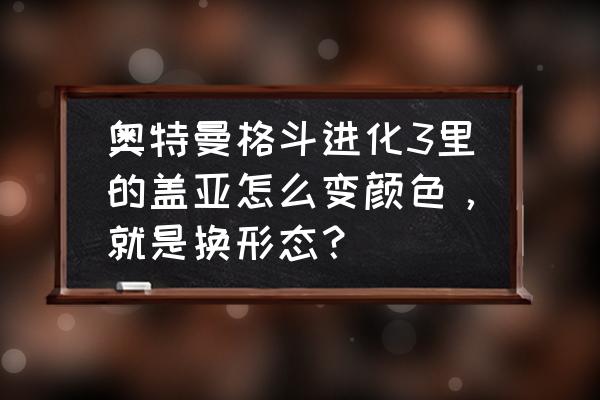 盖亚奥特曼的颜色怎么涂 奥特曼格斗进化3里的盖亚怎么变颜色，就是换形态？