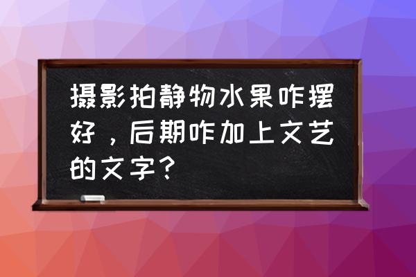 单反光圈16字口诀 摄影拍静物水果咋摆好，后期咋加上文艺的文字？