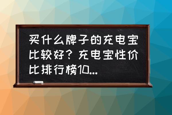 移动电源买什么牌子的好 买什么牌子的充电宝比较好？充电宝性价比排行榜10强推荐？