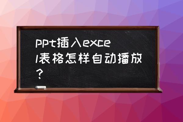 ppt里面直接显示做好的excel表格 ppt插入excel表格怎样自动播放？