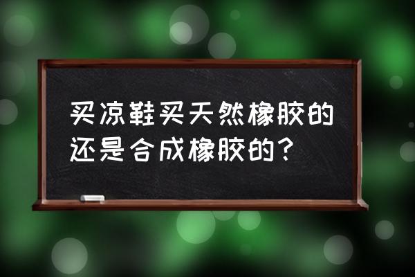 凉鞋选什么材质的好 买凉鞋买天然橡胶的还是合成橡胶的？