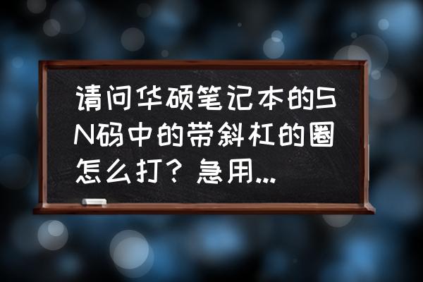 数字0带斜杠怎么用笔记本打出来 请问华硕笔记本的SN码中的带斜杠的圈怎么打？急用，谢谢？