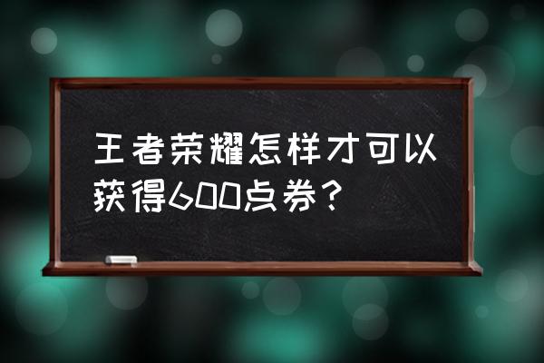 王者荣耀怎样免费获得20点券 王者荣耀怎样才可以获得600点券？