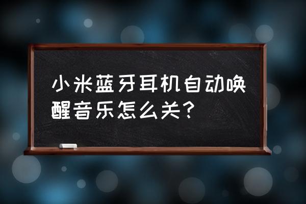 苹果13蓝牙耳机自动放歌怎么关闭 小米蓝牙耳机自动唤醒音乐怎么关？