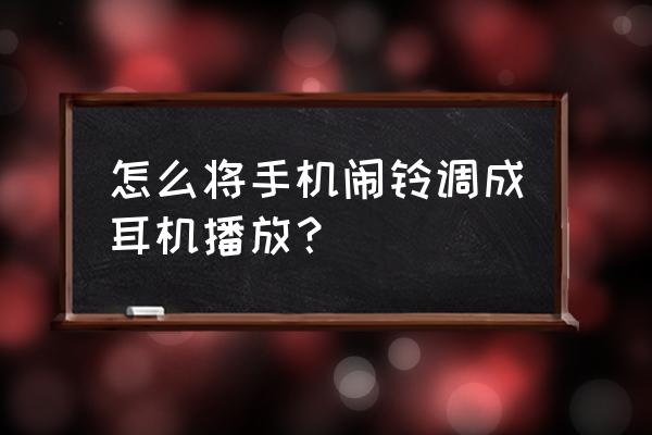 怎么将音乐设置成闹铃 怎么将手机闹铃调成耳机播放？