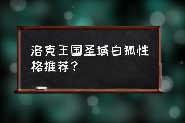 洛克王国元宵派送名单 洛克王国圣域白狐性格推荐？