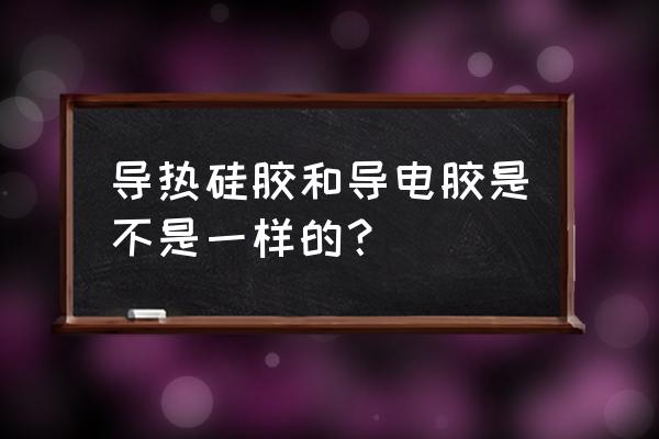 导热硅脂和普通电子原件一样吗 导热硅胶和导电胶是不是一样的？