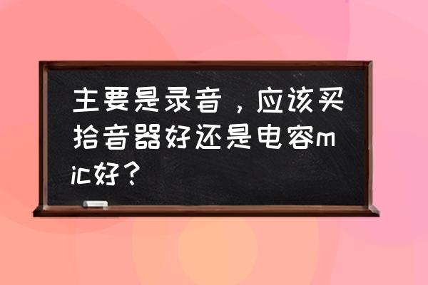 什么电容麦克风比较好 主要是录音，应该买拾音器好还是电容mic好？