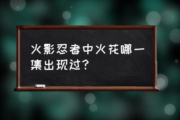 火影忍者手游怎么才能有花火 火影忍者中火花哪一集出现过？