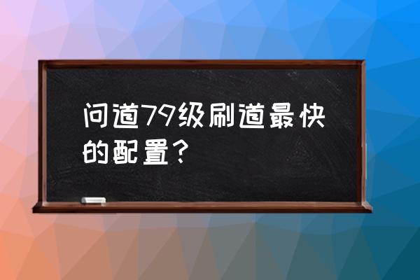 问道手游通天塔攻略最新版本 问道79级刷道最快的配置？