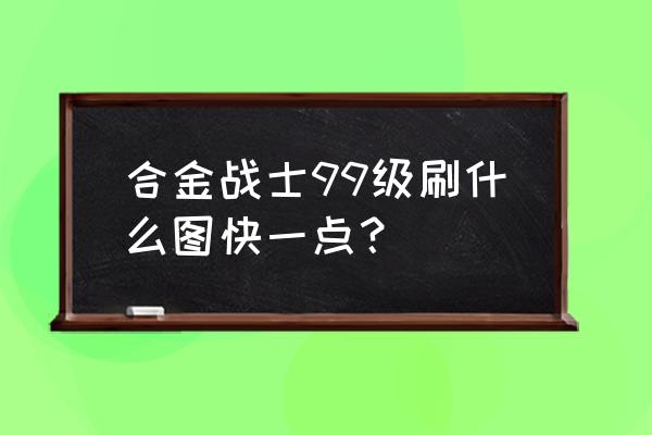 合金战士怎么回到专属地图 合金战士99级刷什么图快一点？