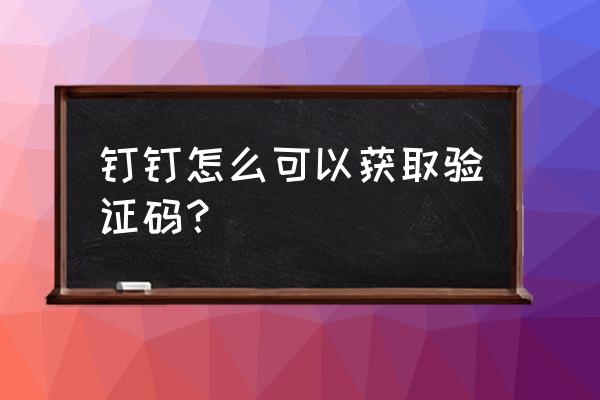 钉钉怎么扫码验证登录 钉钉怎么可以获取验证码？