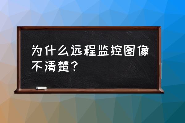 用什么方法可以让监控看不清 为什么远程监控图像不清楚？