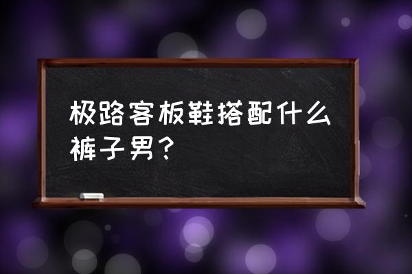 牛仔裤配什么板鞋最好 极路客板鞋搭配什么裤子男？