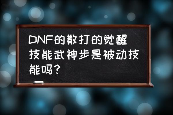 dnf散打的所有技能的详细解释说明 DNF的散打的觉醒技能武神步是被动技能吗？