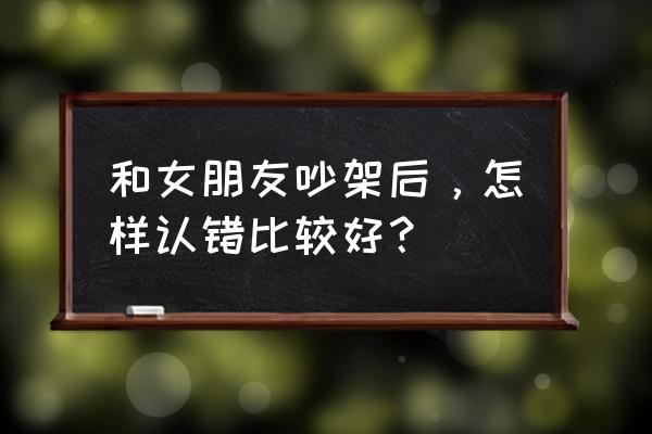 和女友吵架后的补救办法 和女朋友吵架后，怎样认错比较好？