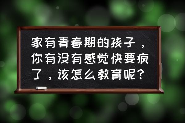 怎样走进孩子的内心世界 家有青春期的孩子，你有没有感觉快要疯了，该怎么教育呢？