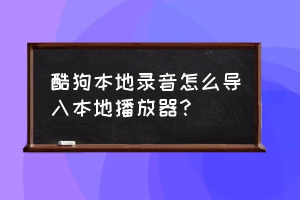 酷狗音乐怎样添加本地歌单 酷狗本地录音怎么导入本地播放器？