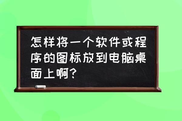 win7桌面图标怎么打开窗口 怎样将一个软件或程序的图标放到电脑桌面上啊？