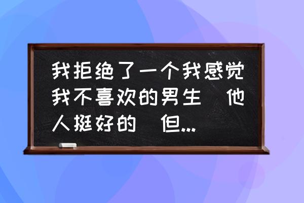 情侣间的抵触心理怎么改善 我拒绝了一个我感觉我不喜欢的男生（他人挺好的）但我并没有很轻松，反而有些压抑，我不知道我这是怎么了？