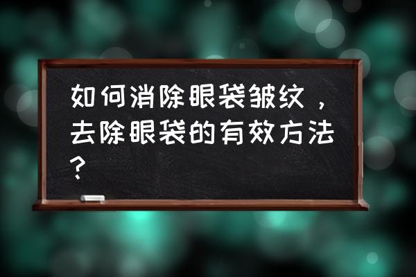 做完眼袋有皱纹怎么护理 如何消除眼袋皱纹，去除眼袋的有效方法？