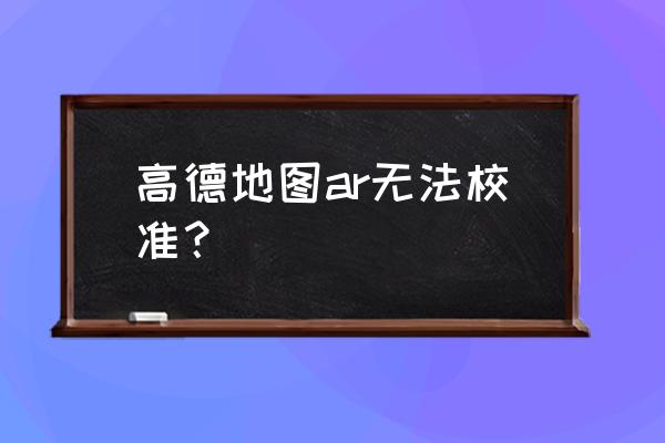 高德地图如何看反馈步骤 高德地图ar无法校准？