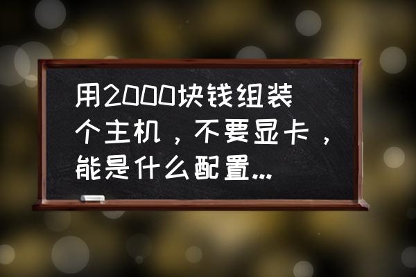 微星主板电脑配置推荐2000元 用2000块钱组装个主机，不要显卡，能是什么配置，尽量详细，本人是小白？