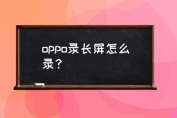 oppor11手机的三种录屏方法 oppo录长屏怎么录？