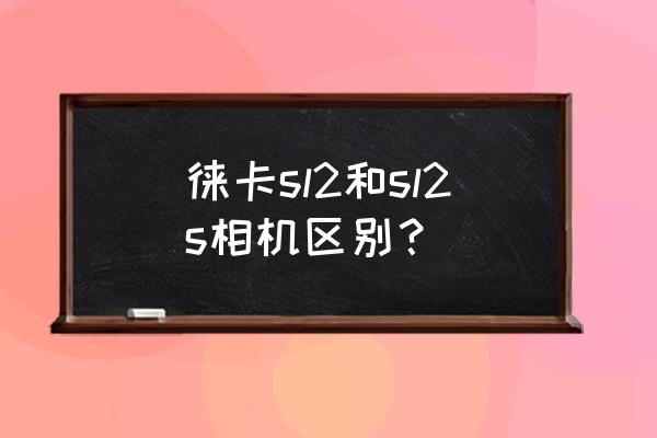 leica sl2 操作手册 徕卡sl2和sl2s相机区别？