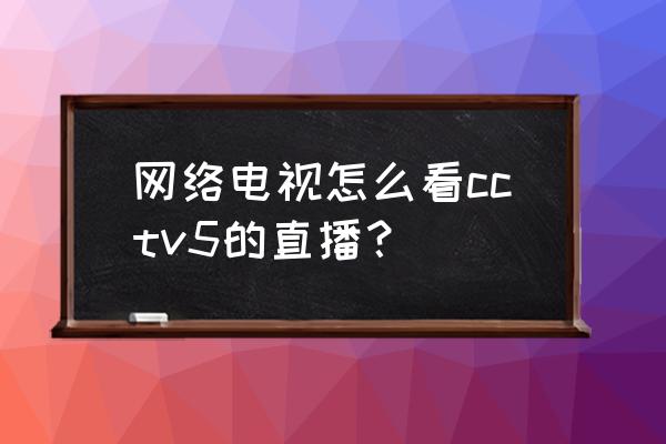 cctv5手机怎么直播 网络电视怎么看cctv5的直播？