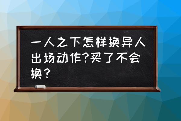 一人之下新手怎么玩 一人之下怎样换异人出场动作?买了不会换？