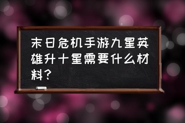 末日血战如何升18星 末日危机手游九星英雄升十星需要什么材料？